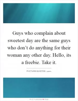 Guys who complain about sweetest day are the same guys who don’t do anything for their woman any other day. Hello, its a freebie. Take it Picture Quote #1