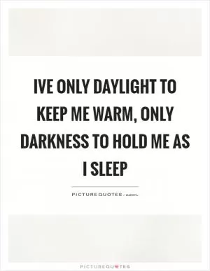 Ive only daylight to keep me warm, only darkness to hold me as I sleep Picture Quote #1