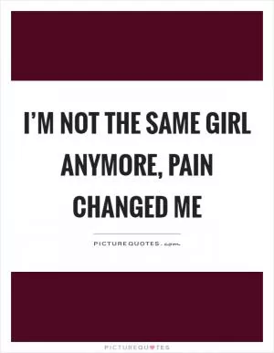 I’m not the same girl anymore, pain changed me Picture Quote #1