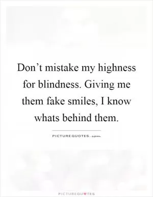 Don’t mistake my highness for blindness. Giving me them fake smiles, I know whats behind them Picture Quote #1