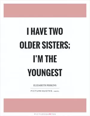 I have two older sisters; I’m the youngest Picture Quote #1