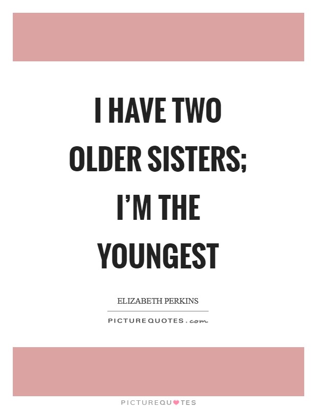 I have two older sisters; I'm the youngest Picture Quote #1