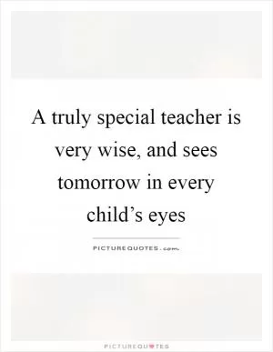 A truly special teacher is very wise, and sees tomorrow in every child’s eyes Picture Quote #1