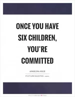 Once you have six children, you’re committed Picture Quote #1