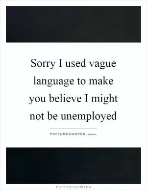 Sorry I used vague language to make you believe I might not be unemployed Picture Quote #1