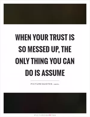 When your trust is so messed up, the only thing you can do is assume Picture Quote #1