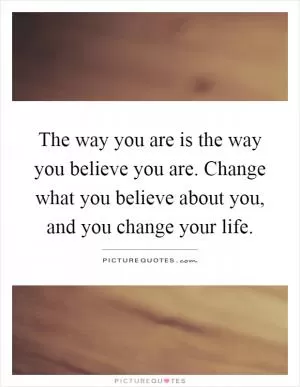 The way you are is the way you believe you are. Change what you believe about you, and you change your life Picture Quote #1