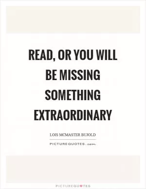 Read, or you will be missing something extraordinary Picture Quote #1