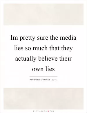 Im pretty sure the media lies so much that they actually believe their own lies Picture Quote #1