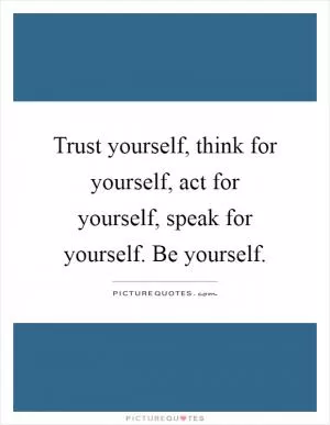 Trust yourself, think for yourself, act for yourself, speak for yourself. Be yourself Picture Quote #1
