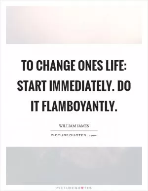 To change ones life: Start immediately. Do it flamboyantly Picture Quote #1
