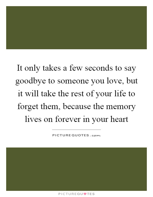 It only takes a few seconds to say goodbye to someone you love, but it will take the rest of your life to forget them, because the memory lives on forever in your heart Picture Quote #1