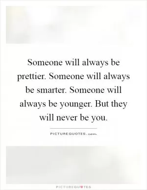 Someone will always be prettier. Someone will always be smarter. Someone will always be younger. But they will never be you Picture Quote #1