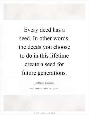 Every deed has a seed. In other words, the deeds you choose to do in this lifetime create a seed for future generations Picture Quote #1