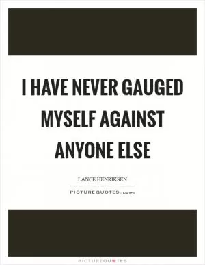 I have never gauged myself against anyone else Picture Quote #1