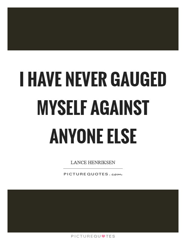 I have never gauged myself against anyone else Picture Quote #1
