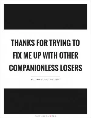 Thanks for trying to fix me up with other companionless losers Picture Quote #1