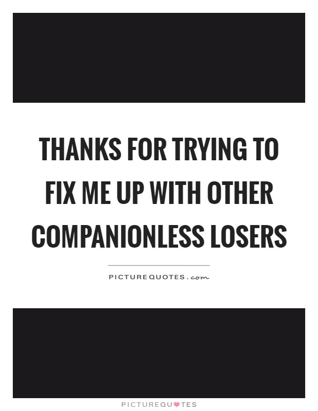 Thanks for trying to fix me up with other companionless losers Picture Quote #1