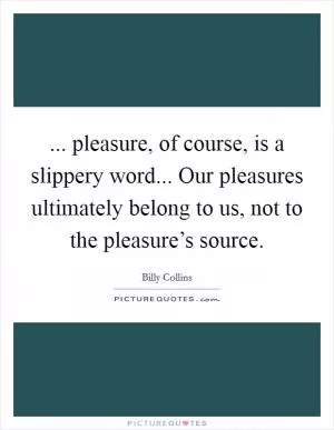 ... pleasure, of course, is a slippery word... Our pleasures ultimately belong to us, not to the pleasure’s source Picture Quote #1