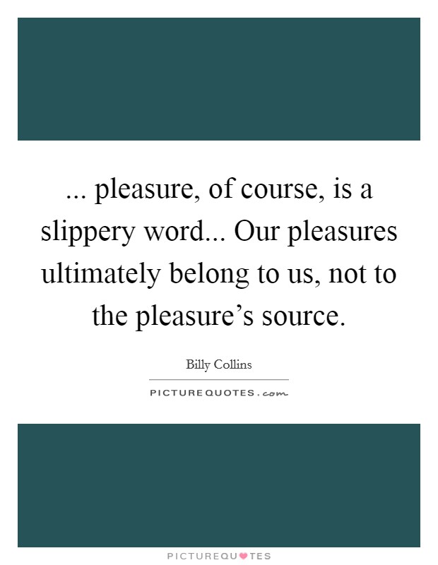 ... pleasure, of course, is a slippery word... Our pleasures ultimately belong to us, not to the pleasure's source Picture Quote #1