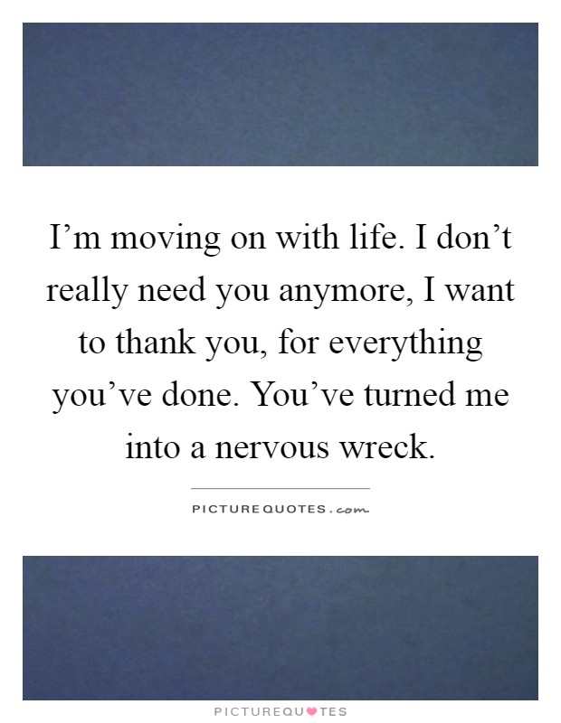 I'm moving on with life. I don't really need you anymore, I want to thank you, for everything you've done. You've turned me into a nervous wreck Picture Quote #1