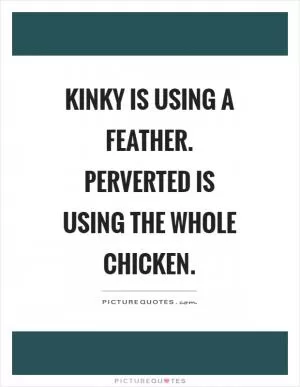 Kinky is using a feather. Perverted is using the whole chicken Picture Quote #1