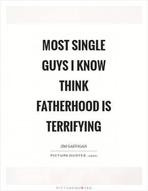Most single guys I know think fatherhood is terrifying Picture Quote #1