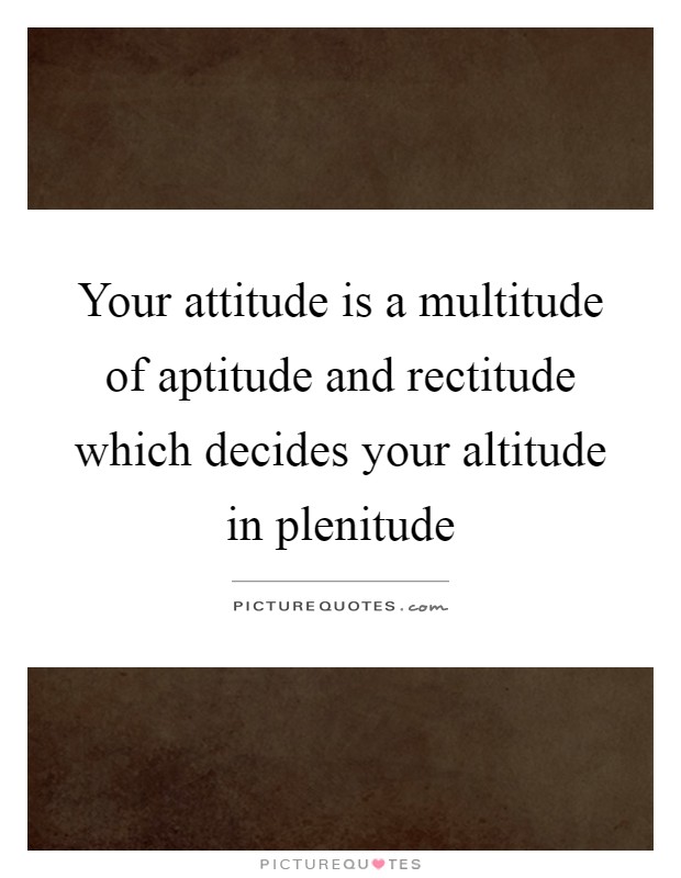 Your attitude is a multitude of aptitude and rectitude which decides your altitude in plenitude Picture Quote #1