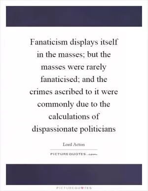Fanaticism displays itself in the masses; but the masses were rarely fanaticised; and the crimes ascribed to it were commonly due to the calculations of dispassionate politicians Picture Quote #1