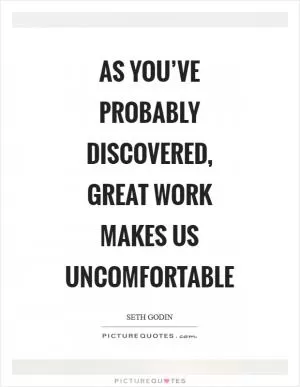 As you’ve probably discovered, great work makes us uncomfortable Picture Quote #1