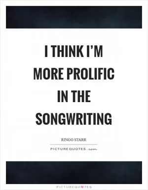 I think I’m more prolific in the songwriting Picture Quote #1
