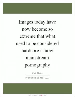 Images today have now become so extreme that what used to be considered hardcore is now mainstream pornography Picture Quote #1