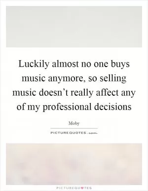 Luckily almost no one buys music anymore, so selling music doesn’t really affect any of my professional decisions Picture Quote #1
