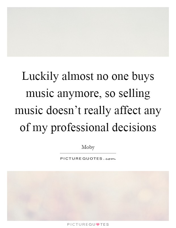 Luckily almost no one buys music anymore, so selling music doesn't really affect any of my professional decisions Picture Quote #1