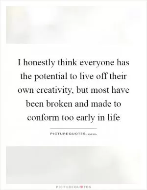 I honestly think everyone has the potential to live off their own creativity, but most have been broken and made to conform too early in life Picture Quote #1
