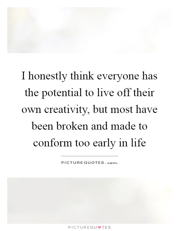 I honestly think everyone has the potential to live off their own creativity, but most have been broken and made to conform too early in life Picture Quote #1