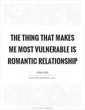The thing that makes me most vulnerable is romantic relationship Picture Quote #1