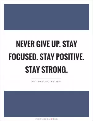 Never give up. Stay focused. Stay positive. Stay strong Picture Quote #1