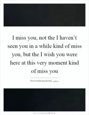 I miss you, not the I haven’t seen you in a while kind of miss you, but the I wish you were here at this very moment kind of miss you Picture Quote #1