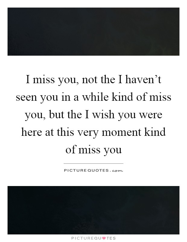 I miss you, not the I haven't seen you in a while kind of miss you, but the I wish you were here at this very moment kind of miss you Picture Quote #1