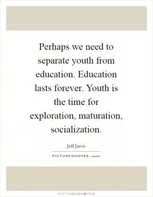 Perhaps we need to separate youth from education. Education lasts forever. Youth is the time for exploration, maturation, socialization Picture Quote #1