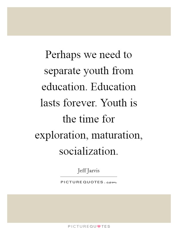 Perhaps we need to separate youth from education. Education lasts forever. Youth is the time for exploration, maturation, socialization Picture Quote #1