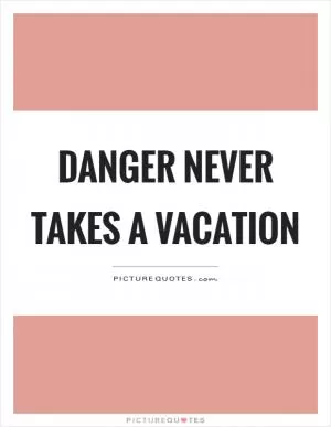 Danger never takes a vacation Picture Quote #1