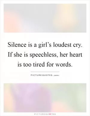 Silence is a girl’s loudest cry. If she is speechless, her heart is too tired for words Picture Quote #1