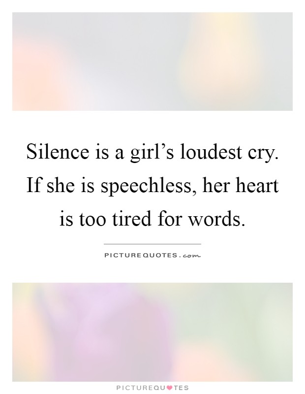 Silence is a girl's loudest cry. If she is speechless, her heart is too tired for words Picture Quote #1