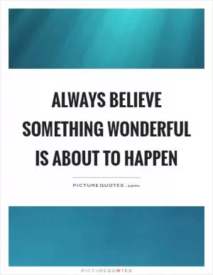 Always believe something wonderful is about to happen Picture Quote #1