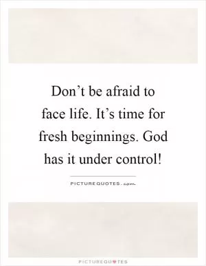 Don’t be afraid to face life. It’s time for fresh beginnings. God has it under control! Picture Quote #1
