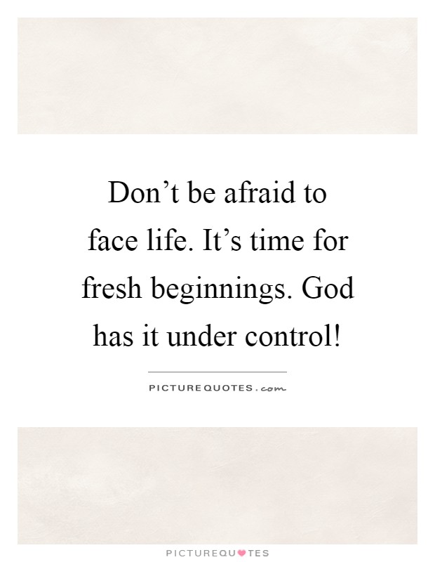 Don't be afraid to face life. It's time for fresh beginnings. God has it under control! Picture Quote #1