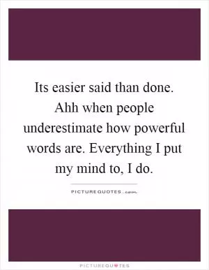 Its easier said than done. Ahh when people underestimate how powerful words are. Everything I put my mind to, I do Picture Quote #1