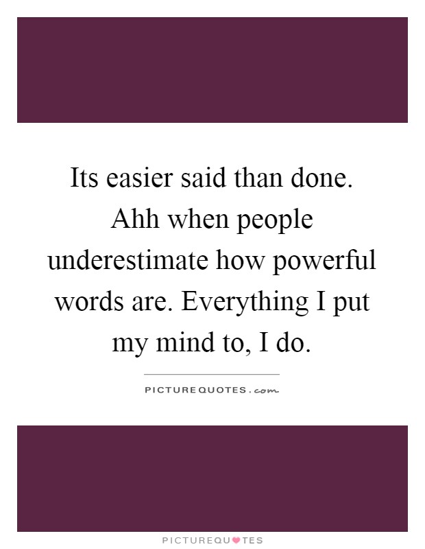 Its easier said than done. Ahh when people underestimate how powerful words are. Everything I put my mind to, I do Picture Quote #1